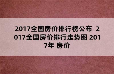 2017全国房价排行榜公布  2017全国房价排行走势图 2017年 房价